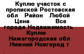 Куплю участок с пропиской.Ростовская обл › Район ­ Любой › Цена ­ 15 000 - Все города Недвижимость » Куплю   . Нижегородская обл.,Нижний Новгород г.